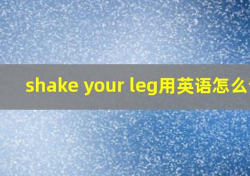 shake your leg用英语怎么读